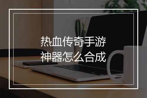 热血传奇手游神器怎么合成