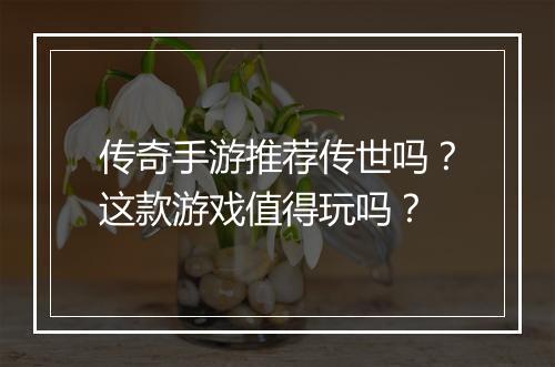 传奇手游推荐传世吗？这款游戏值得玩吗？