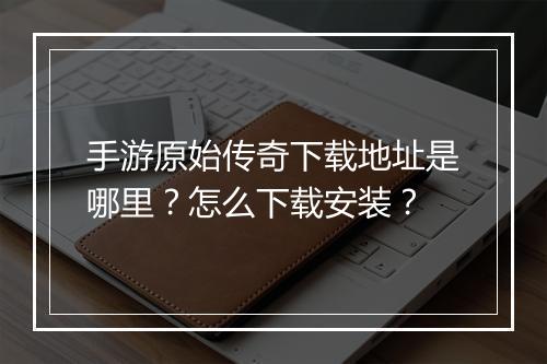 手游原始传奇下载地址是哪里？怎么下载安装？