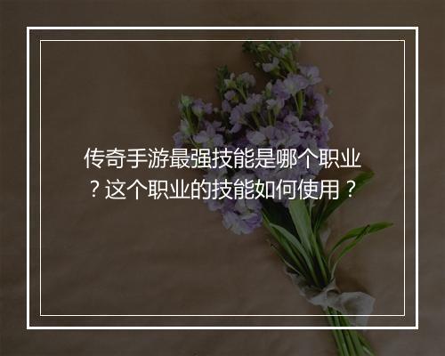 传奇手游最强技能是哪个职业？这个职业的技能如何使用？