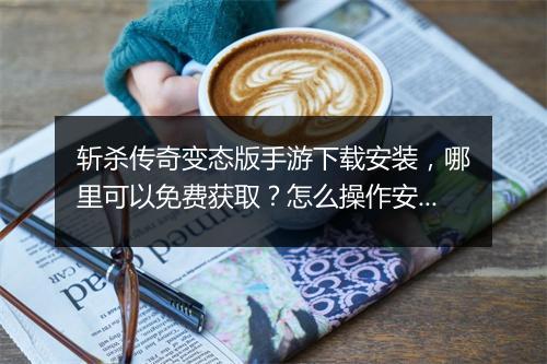 斩杀传奇变态版手游下载安装，哪里可以免费获取？怎么操作安装？