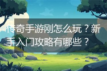 传奇手游刚怎么玩？新手入门攻略有哪些？