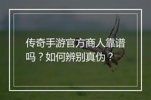 传奇手游官方商人靠谱吗？如何辨别真伪？