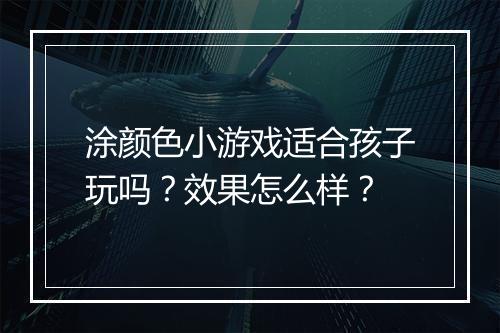 涂颜色小游戏适合孩子玩吗？效果怎么样？