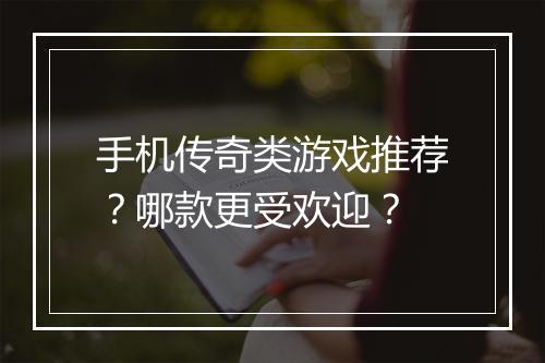 手机传奇类游戏推荐？哪款更受欢迎？