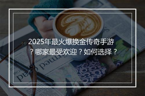 2025年最火爆换金传奇手游？哪家最受欢迎？如何选择？
