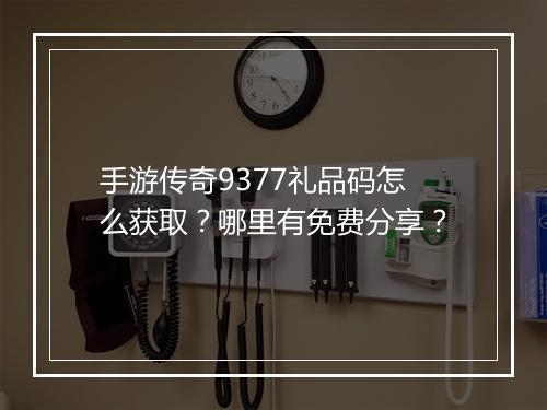 手游传奇9377礼品码怎么获取？哪里有免费分享？