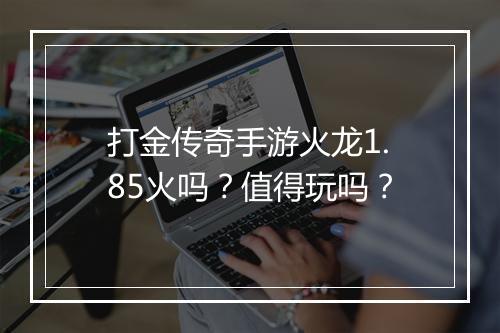 打金传奇手游火龙1.85火吗？值得玩吗？