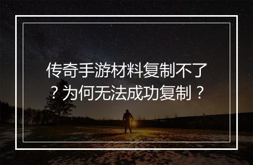传奇手游材料复制不了？为何无法成功复制？