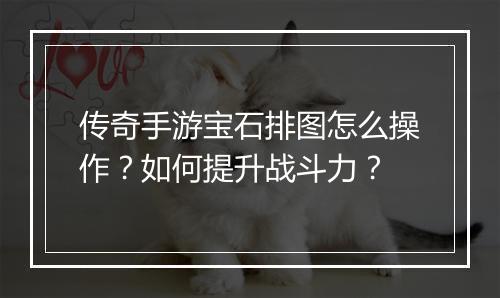 传奇手游宝石排图怎么操作？如何提升战斗力？