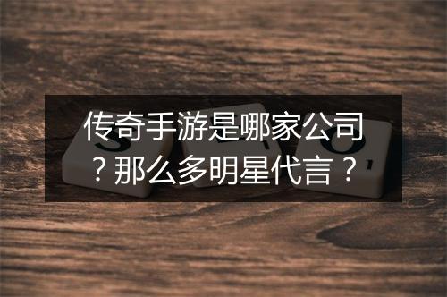 传奇手游是哪家公司？那么多明星代言？