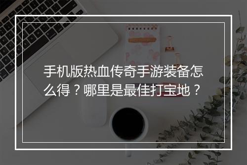 手机版热血传奇手游装备怎么得？哪里是最佳打宝地？