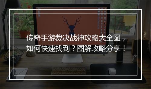 传奇手游裁决战神攻略大全图，如何快速找到？图解攻略分享！