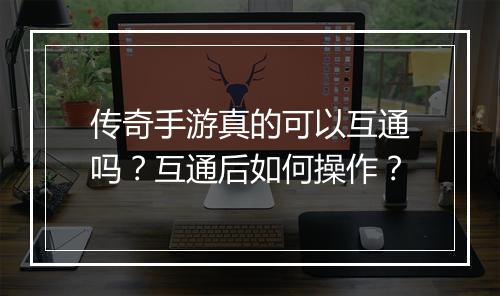 传奇手游真的可以互通吗？互通后如何操作？