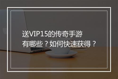 送VIP15的传奇手游有哪些？如何快速获得？
