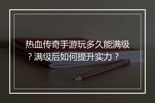 热血传奇手游玩多久能满级？满级后如何提升实力？