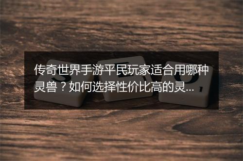传奇世界手游平民玩家适合用哪种灵兽？如何选择性价比高的灵兽？