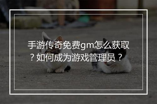 手游传奇免费gm怎么获取？如何成为游戏管理员？