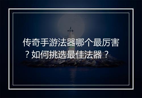 传奇手游法器哪个最厉害？如何挑选最佳法器？