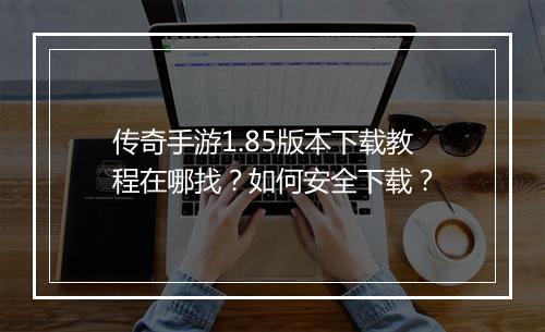 传奇手游1.85版本下载教程在哪找？如何安全下载？