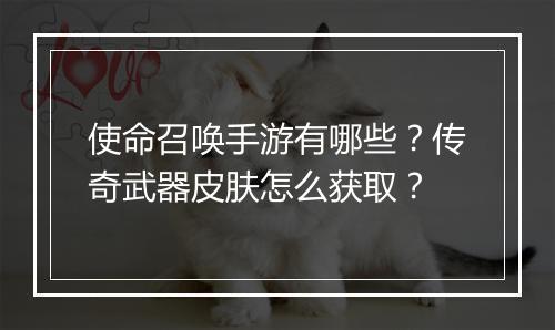 使命召唤手游有哪些？传奇武器皮肤怎么获取？