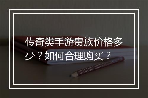 传奇类手游贵族价格多少？如何合理购买？