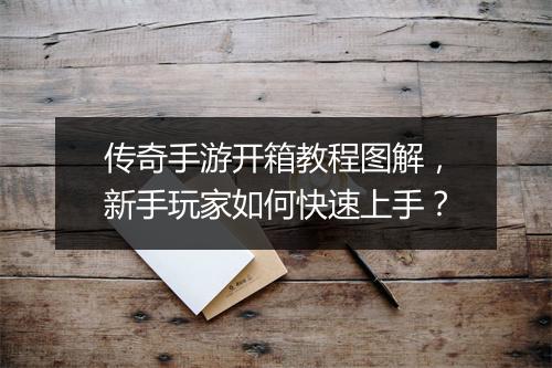 传奇手游开箱教程图解，新手玩家如何快速上手？