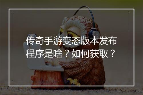 传奇手游变态版本发布程序是啥？如何获取？