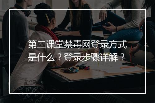 第二课堂禁毒网登录方式是什么？登录步骤详解？
