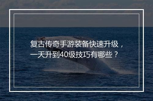 复古传奇手游装备快速升级，一天升到40级技巧有哪些？