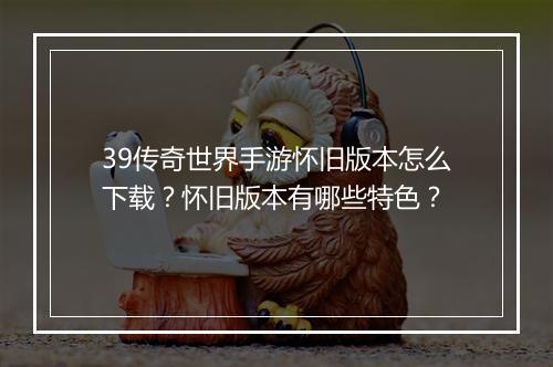 39传奇世界手游怀旧版本怎么下载？怀旧版本有哪些特色？