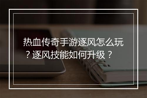 热血传奇手游逐风怎么玩？逐风技能如何升级？