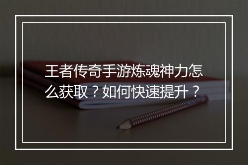 王者传奇手游炼魂神力怎么获取？如何快速提升？