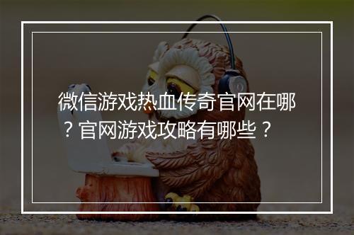 微信游戏热血传奇官网在哪？官网游戏攻略有哪些？