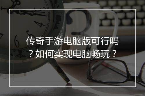 传奇手游电脑版可行吗？如何实现电脑畅玩？