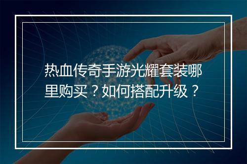 热血传奇手游光耀套装哪里购买？如何搭配升级？