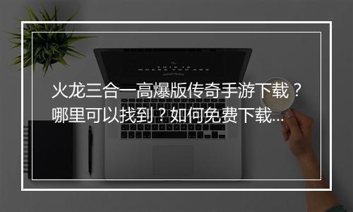 火龙三合一高爆版传奇手游下载？哪里可以找到？如何免费下载？