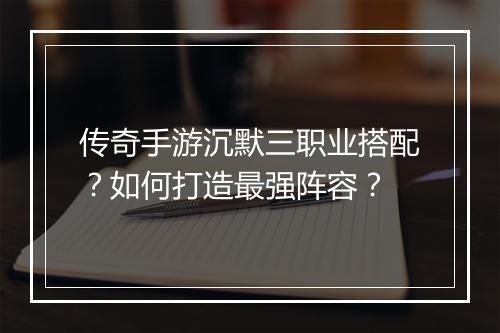 传奇手游沉默三职业搭配？如何打造最强阵容？