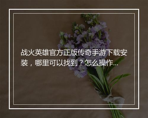 战火英雄官方正版传奇手游下载安装，哪里可以找到？怎么操作？