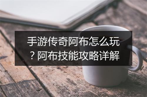 手游传奇阿布怎么玩？阿布技能攻略详解