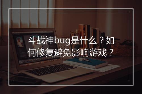 斗战神bug是什么？如何修复避免影响游戏？