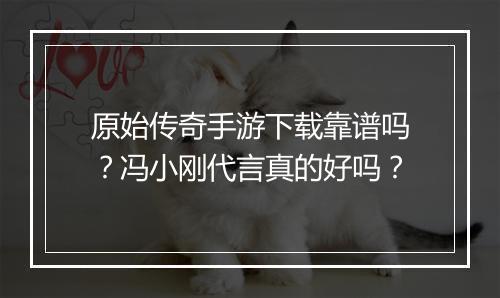 原始传奇手游下载靠谱吗？冯小刚代言真的好吗？