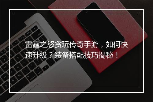 雷霆之怒贪玩传奇手游，如何快速升级？装备搭配技巧揭秘！