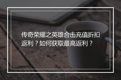 传奇荣耀之英雄合击充值折扣返利？如何获取最高返利？