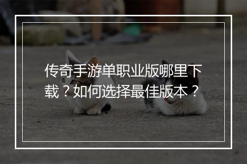 传奇手游单职业版哪里下载？如何选择最佳版本？
