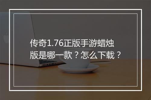 传奇1.76正版手游蜡烛版是哪一款？怎么下载？