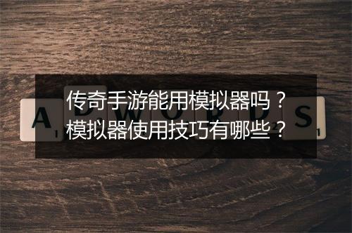 传奇手游能用模拟器吗？模拟器使用技巧有哪些？