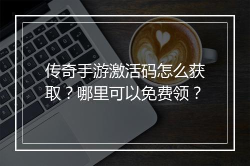 传奇手游激活码怎么获取？哪里可以免费领？