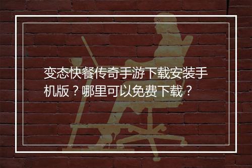 变态快餐传奇手游下载安装手机版？哪里可以免费下载？