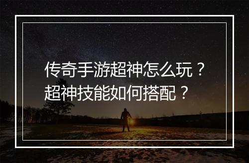 传奇手游超神怎么玩？超神技能如何搭配？